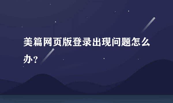 美篇网页版登录出现问题怎么办？