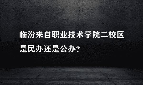 临汾来自职业技术学院二校区是民办还是公办？