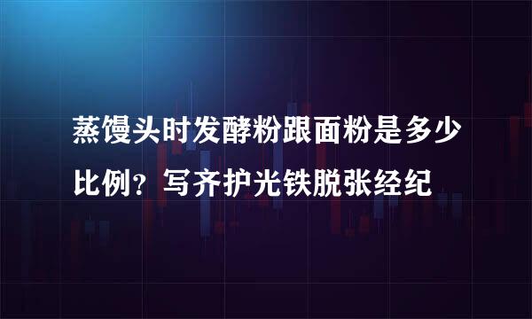 蒸馒头时发酵粉跟面粉是多少比例？写齐护光铁脱张经纪