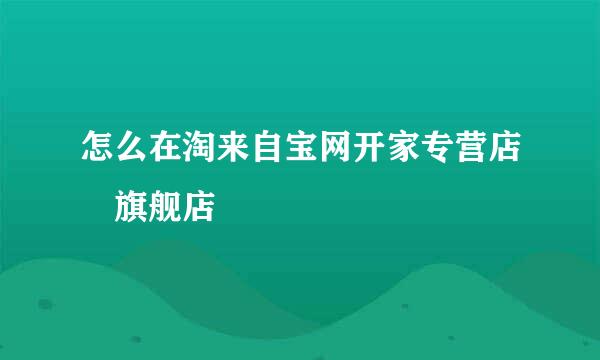 怎么在淘来自宝网开家专营店 旗舰店