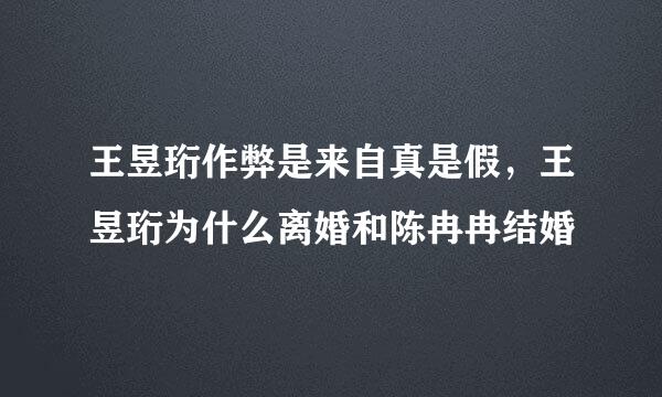 王昱珩作弊是来自真是假，王昱珩为什么离婚和陈冉冉结婚