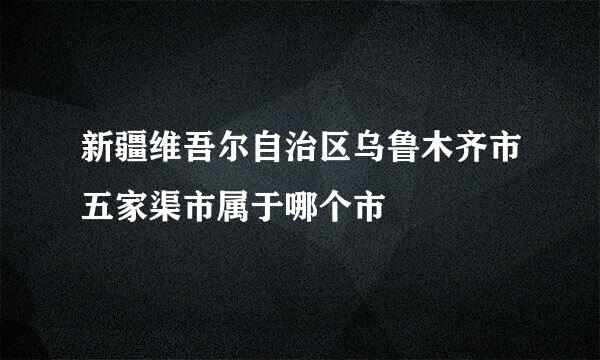 新疆维吾尔自治区乌鲁木齐市五家渠市属于哪个市