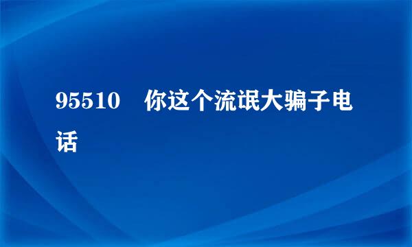 95510 你这个流氓大骗子电话