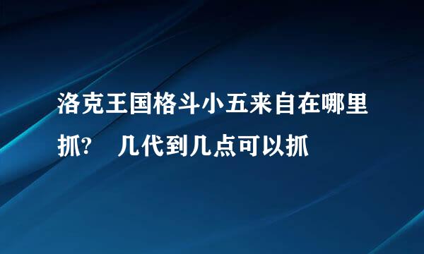 洛克王国格斗小五来自在哪里抓? 几代到几点可以抓