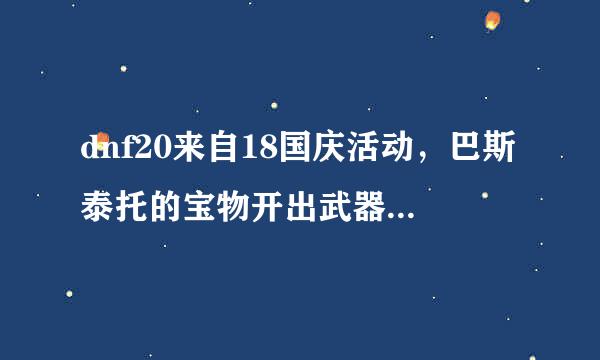 dnf20来自18国庆活动，巴斯泰托的宝物开出武器是永久的吗