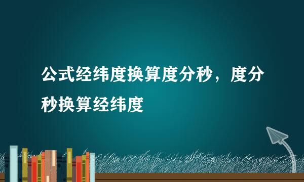 公式经纬度换算度分秒，度分秒换算经纬度