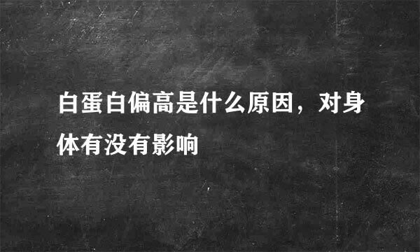 白蛋白偏高是什么原因，对身体有没有影响