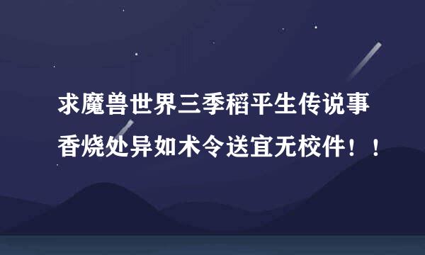 求魔兽世界三季稻平生传说事香烧处异如术令送宜无校件！！