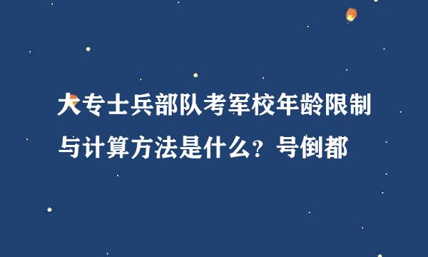 大专士兵部队考军校年龄限制与计算方法是什么？号倒都