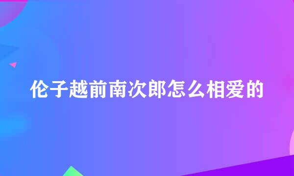 伦子越前南次郎怎么相爱的