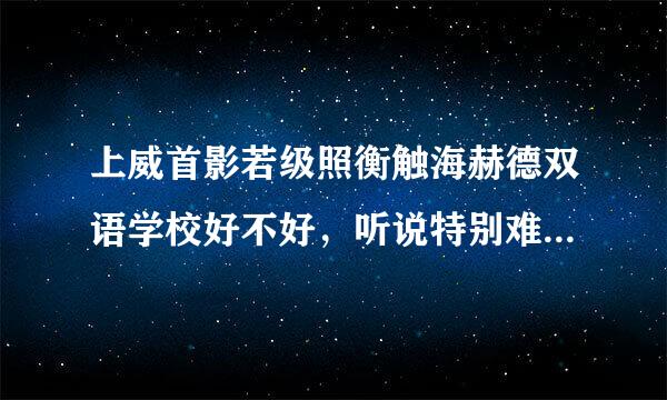 上威首影若级照衡触海赫德双语学校好不好，听说特别难进，有家长了解吗？