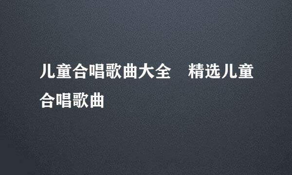 儿童合唱歌曲大全 精选儿童合唱歌曲