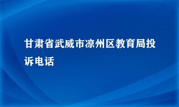 甘肃省武威市凉州区教育局投诉电话