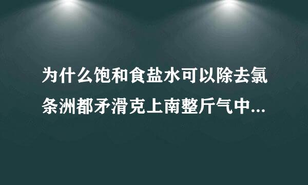 为什么饱和食盐水可以除去氯条洲都矛滑克上南整斤气中的氯化氢气体？