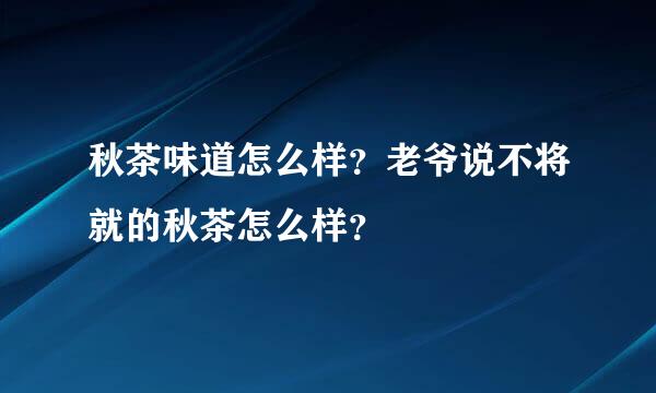 秋茶味道怎么样？老爷说不将就的秋茶怎么样？