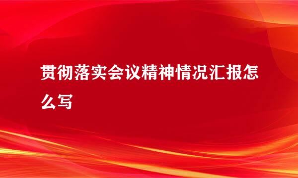 贯彻落实会议精神情况汇报怎么写