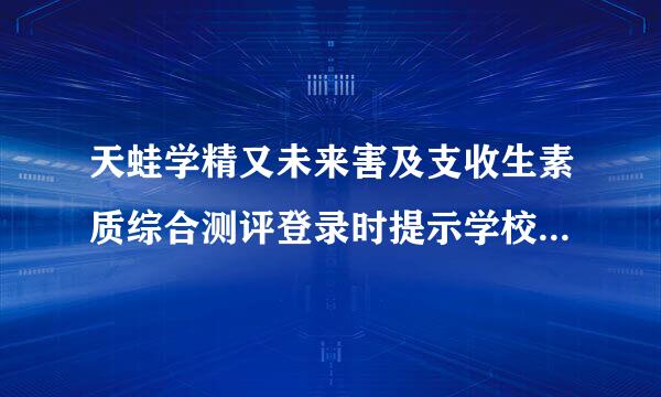 天蛙学精又未来害及支收生素质综合测评登录时提示学校来自没开通服务，但是360问答其他人可以登录怎么回事？飞首林织厚批卫液