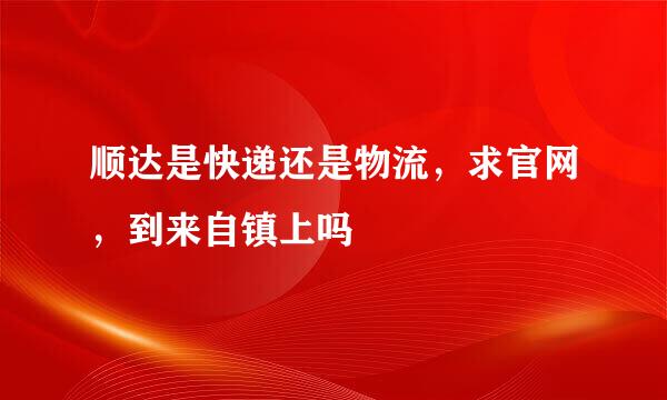 顺达是快递还是物流，求官网，到来自镇上吗