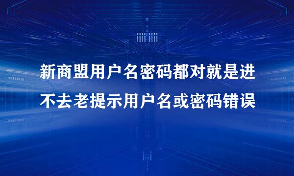 新商盟用户名密码都对就是进不去老提示用户名或密码错误