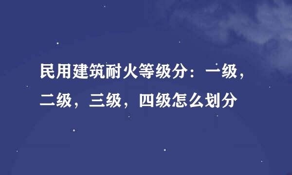 民用建筑耐火等级分：一级，二级，三级，四级怎么划分