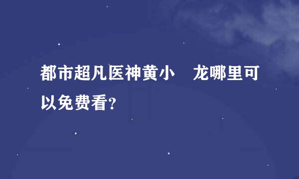 都市超凡医神黄小 龙哪里可以免费看？