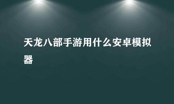 天龙八部手游用什么安卓模拟器