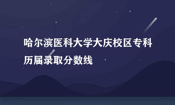 哈尔滨医科大学大庆校区专科历届录取分数线