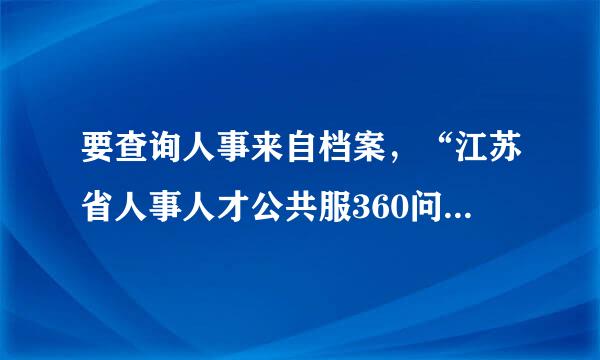 要查询人事来自档案，“江苏省人事人才公共服360问答务网”www.***.cn是错的，那到哪里查？