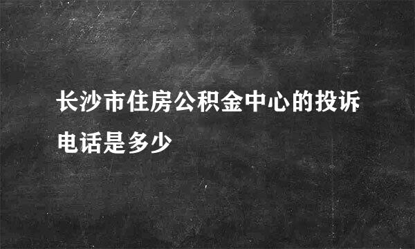 长沙市住房公积金中心的投诉电话是多少