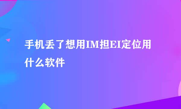 手机丢了想用IM担EI定位用什么软件