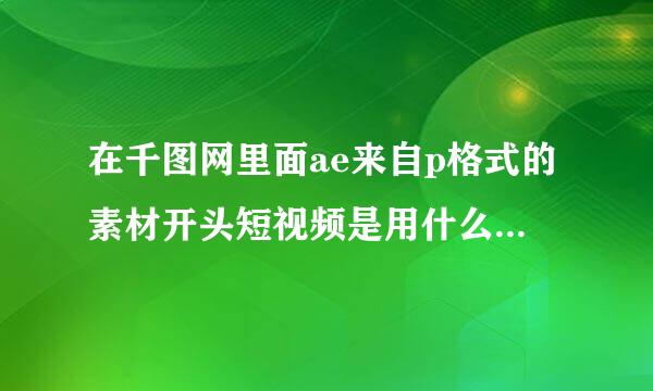 在千图网里面ae来自p格式的素材开头短视频是用什么软件做的？争