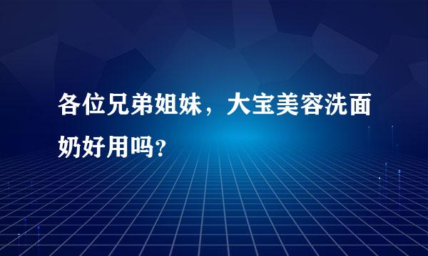 各位兄弟姐妹，大宝美容洗面奶好用吗？