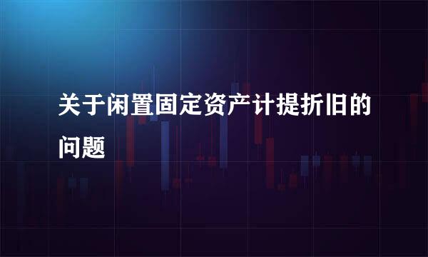 关于闲置固定资产计提折旧的问题