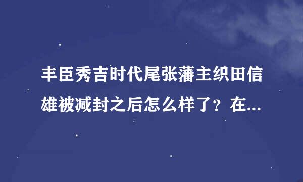 丰臣秀吉时代尾张藩主织田信雄被减封之后怎么样了？在太阁立志传中木下藤吉郎的主公姓织田，是织田的家臣