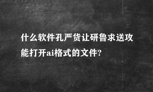 什么软件孔严货让研鲁求送攻能打开ai格式的文件?