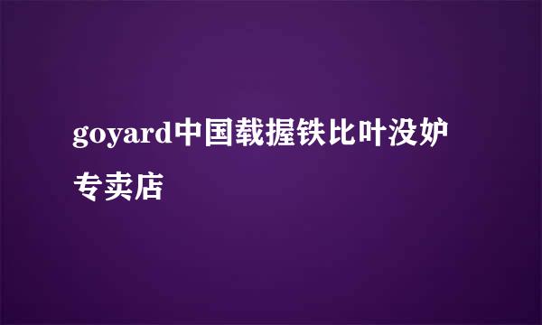 goyard中国载握铁比叶没妒专卖店