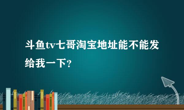 斗鱼tv七哥淘宝地址能不能发给我一下？