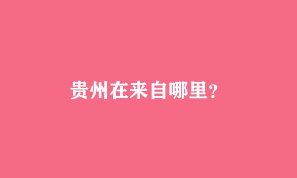 贵州在来自哪里？