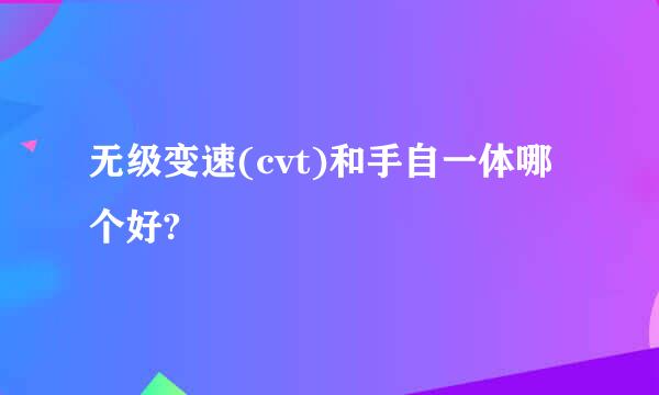 无级变速(cvt)和手自一体哪个好?