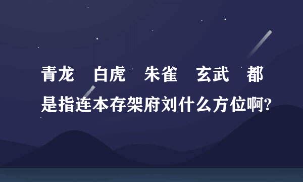 青龙 白虎 朱雀 玄武 都是指连本存架府刘什么方位啊?