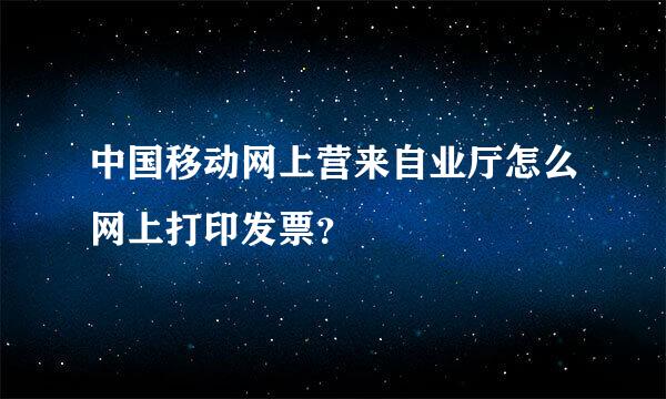 中国移动网上营来自业厅怎么网上打印发票？