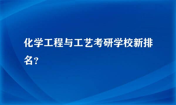 化学工程与工艺考研学校新排名？