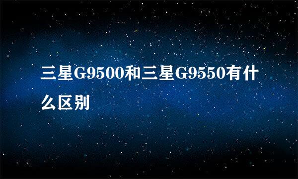 三星G9500和三星G9550有什么区别