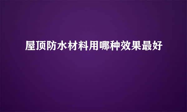 屋顶防水材料用哪种效果最好