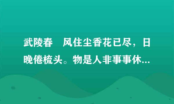 武陵春 风住尘香花已尽，日晚倦梳头。物是人非事事休，欲语泪先流。闻说上溪春尚好，也拟泛轻舟。只恐双溪