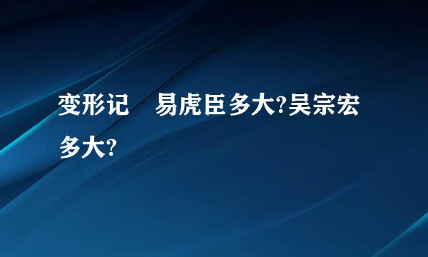 变形记 易虎臣多大?吴宗宏多大?