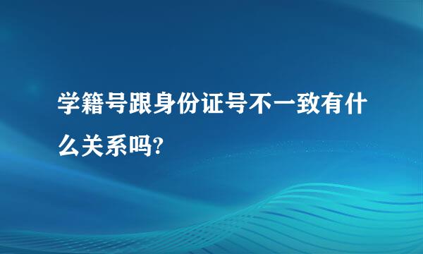 学籍号跟身份证号不一致有什么关系吗?