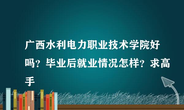 广西水利电力职业技术学院好吗？毕业后就业情况怎样？求高手