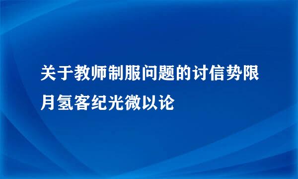 关于教师制服问题的讨信势限月氢客纪光微以论