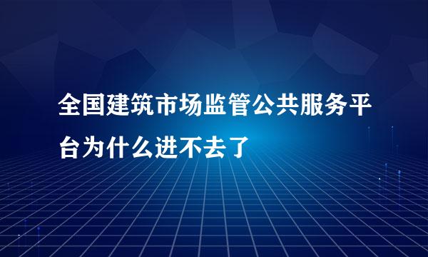 全国建筑市场监管公共服务平台为什么进不去了